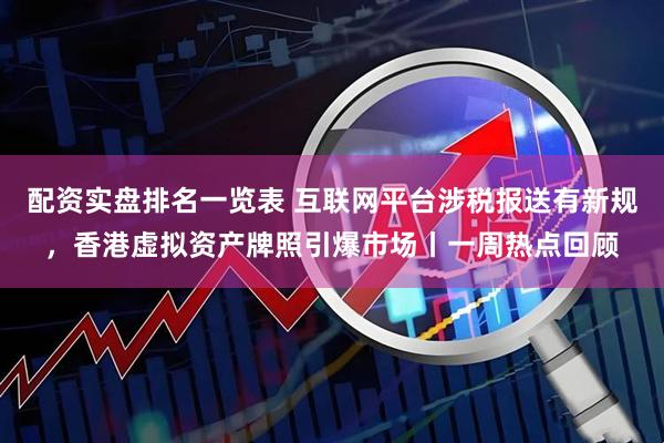 配资实盘排名一览表 互联网平台涉税报送有新规，香港虚拟资产牌照引爆市场丨一周热点回顾