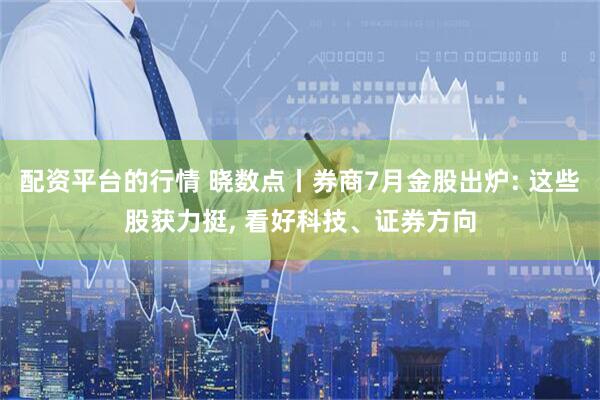 配资平台的行情 晓数点丨券商7月金股出炉: 这些股获力挺, 看好科技、证券方向