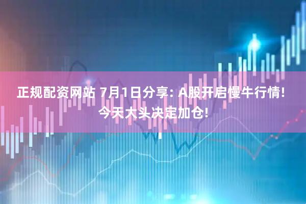 正规配资网站 7月1日分享: A股开启慢牛行情! 今天大头决定加仓!