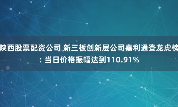 陕西股票配资公司 新三板创新层公司嘉利通登龙虎榜: 当日价格振幅达到110.91%