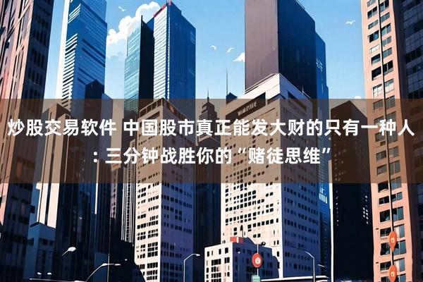 炒股交易软件 中国股市真正能发大财的只有一种人: 三分钟战胜你的“赌徒思维”