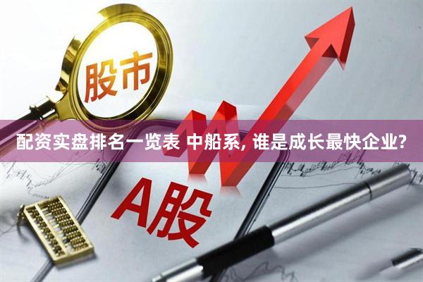 配资实盘排名一览表 中船系, 谁是成长最快企业?