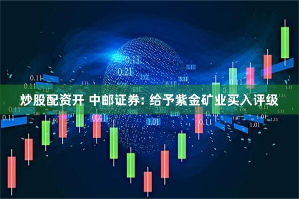 炒股配资开 中邮证券: 给予紫金矿业买入评级