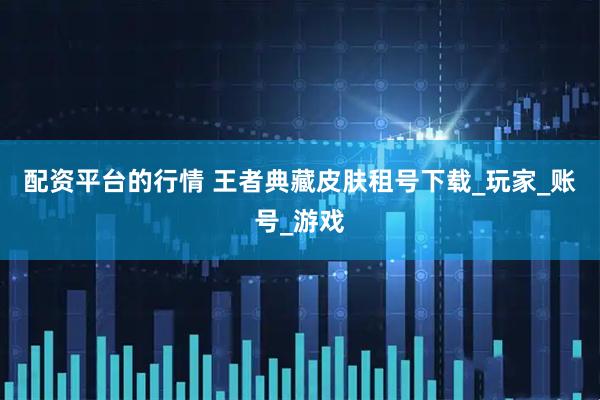 配资平台的行情 王者典藏皮肤租号下载_玩家_账号_游戏
