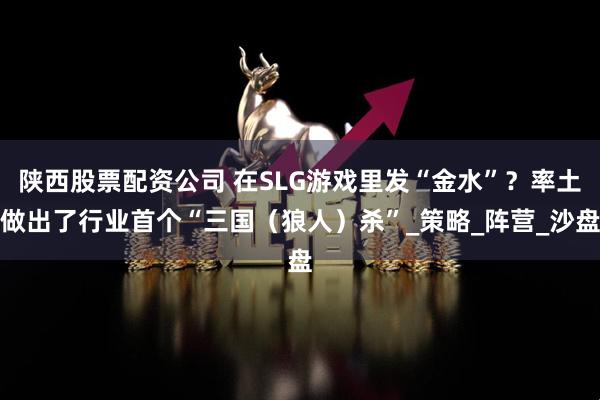 陕西股票配资公司 在SLG游戏里发“金水”？率土做出了行业首个“三国（狼人）杀”_策略_阵营_沙盘