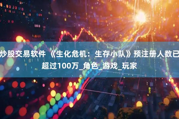 炒股交易软件 《生化危机：生存小队》预注册人数已超过100万_角色_游戏_玩家