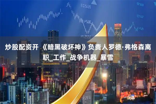 炒股配资开 《暗黑破坏神》负责人罗德·弗格森离职_工作_战争机器_暴雪