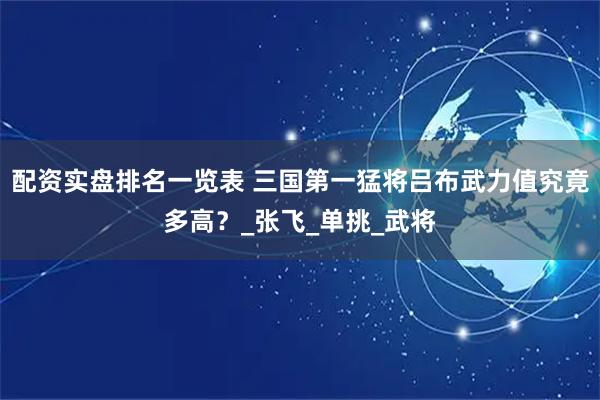 配资实盘排名一览表 三国第一猛将吕布武力值究竟多高？_张飞_单挑_武将