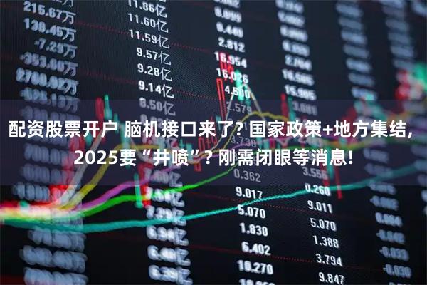 配资股票开户 脑机接口来了? 国家政策+地方集结, 2025要“井喷”? 刚需闭眼等消息!