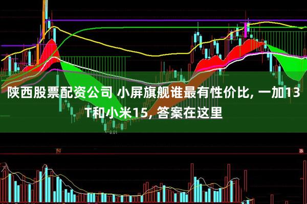 陕西股票配资公司 小屏旗舰谁最有性价比, 一加13T和小米15, 答案在这里
