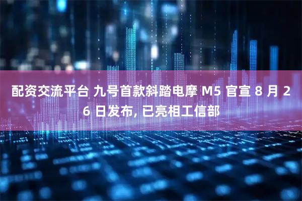 配资交流平台 九号首款斜踏电摩 M5 官宣 8 月 26 日发布, 已亮相工信部