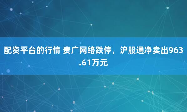 配资平台的行情 贵广网络跌停，沪股通净卖出963.61万元