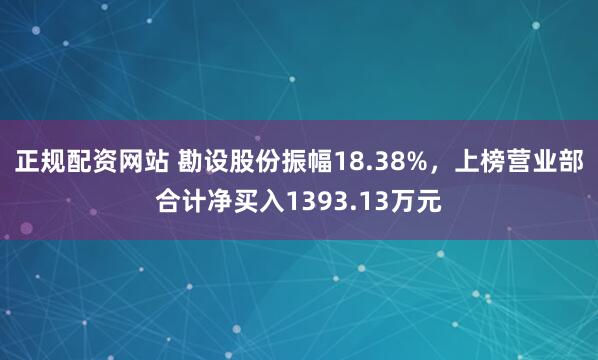 正规配资网站 勘设股份振幅18.38%，上榜营业部合计净买入1393.13万元