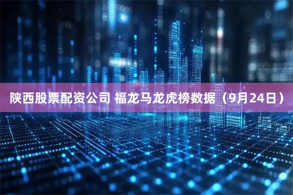 陕西股票配资公司 福龙马龙虎榜数据（9月24日）