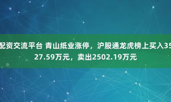 配资交流平台 青山纸业涨停，沪股通龙虎榜上买入3527.59万元，卖出2502.19万元