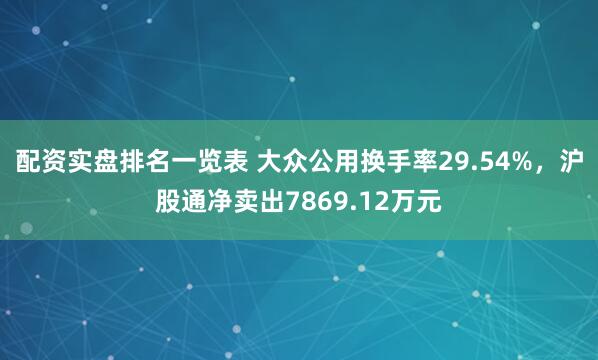配资实盘排名一览表 大众公用换手率29.54%，沪股通净卖出7869.12万元