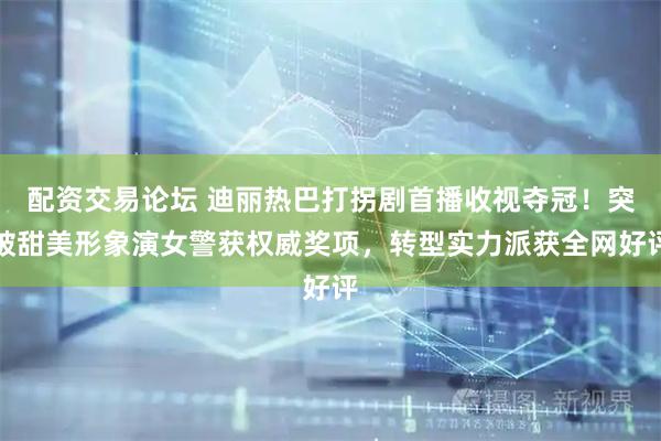 配资交易论坛 迪丽热巴打拐剧首播收视夺冠！突破甜美形象演女警获权威奖项，转型实力派获全网好评