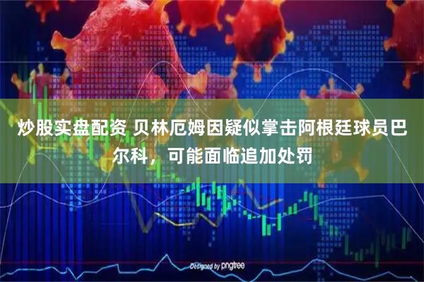 炒股实盘配资 贝林厄姆因疑似掌击阿根廷球员巴尔科，可能面临追加处罚