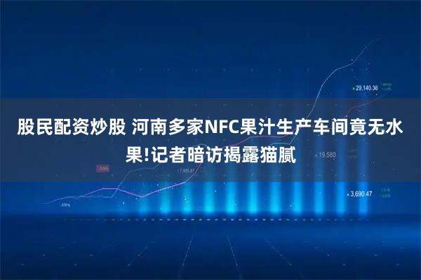 股民配资炒股 河南多家NFC果汁生产车间竟无水果!记者暗访揭露猫腻