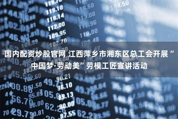 国内配资炒股官网 江西萍乡市湘东区总工会开展“中国梦·劳动美”劳模工匠宣讲活动