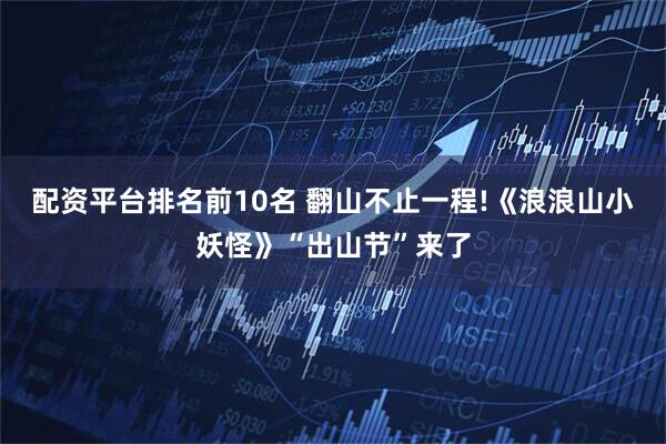 配资平台排名前10名 翻山不止一程!《浪浪山小妖怪》“出山节”来了
