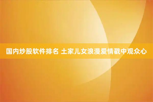 国内炒股软件排名 土家儿女浪漫爱情戳中观众心