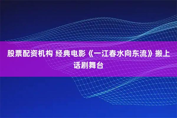 股票配资机构 经典电影《一江春水向东流》搬上话剧舞台