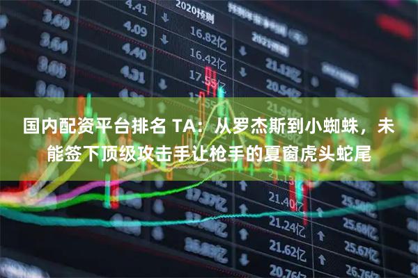 国内配资平台排名 TA：从罗杰斯到小蜘蛛，未能签下顶级攻击手让枪手的夏窗虎头蛇尾
