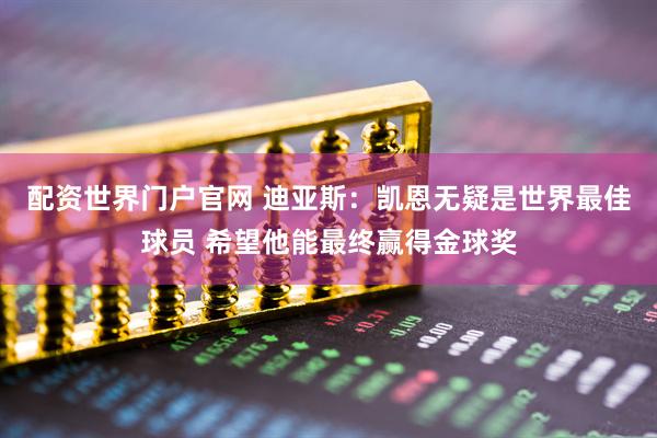 配资世界门户官网 迪亚斯：凯恩无疑是世界最佳球员 希望他能最终赢得金球奖
