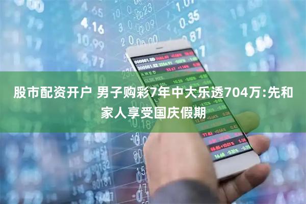 股市配资开户 男子购彩7年中大乐透704万:先和家人享受国庆假期