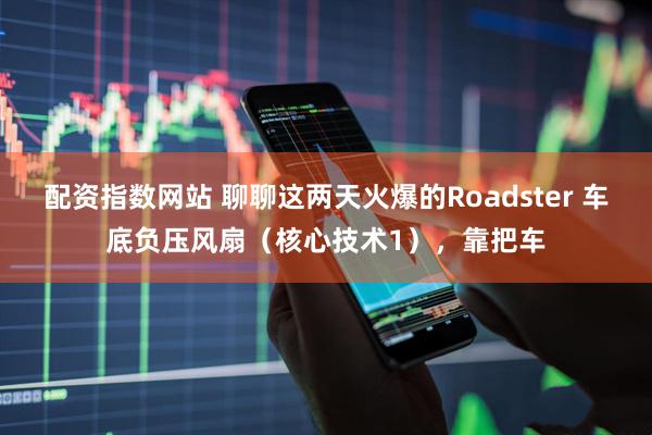配资指数网站 聊聊这两天火爆的Roadster 车底负压风扇（核心技术1），靠把车